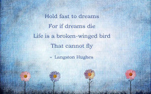 47 Hold fast to dreams, For if dreams die Life is a broken-winged bird ...