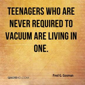 Teenagers who are never required to vacuum are living in one. - Fred G ...