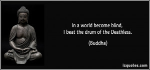 In a world become blind, I beat the drum of the Deathless. - Buddha