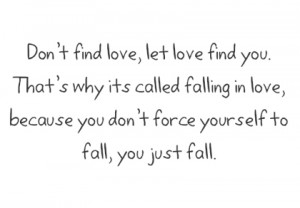 find love, let love find you, that's why its called falling in love ...