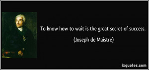 ... know how to wait is the great secret of success. - Joseph de Maistre