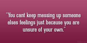 You cant keep messing up someone elses feelings just because you are ...