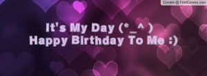 It's My Day (*_^ )Happy Birthday To Me Profile Facebook Covers