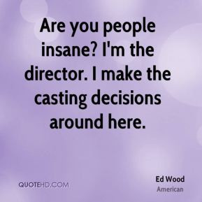 Ed Wood - Are you people insane? I'm the director. I make the casting ...