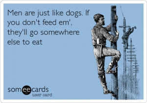 Men are just like dogs. If you don't feed em', they'll go somewhere ...