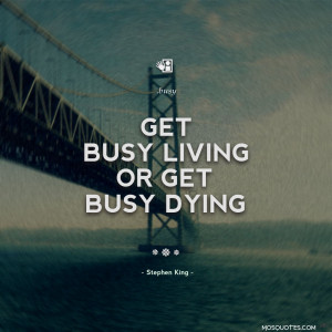 Life Quotes Get busy living or get busy dying Stephen King Different ...
