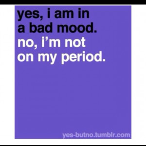 ... ?! Just because I'm in a bad mood does not mean I'm on my period