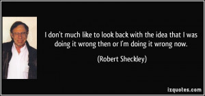 ... was doing it wrong then or I'm doing it wrong now. - Robert Sheckley