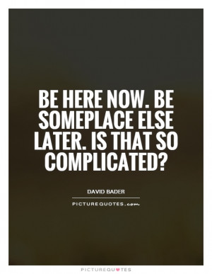 ... now. Be someplace else later. Is that so complicated? Picture Quote #1