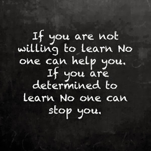 If you are not willing to learn no one can help you If you are ...