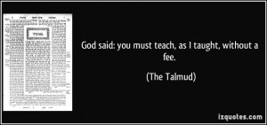 God said: you must teach, as I taught, without a fee. - The Talmud