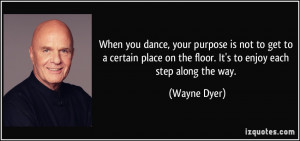 When you dance, your purpose is not to get to a certain place on the ...