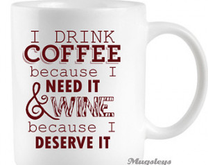 Funny Coffee Mug I Drink Coffee bec ause I Need it and WINE because I ...