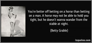 You're better off betting on a horse than betting on a man. A horse ...