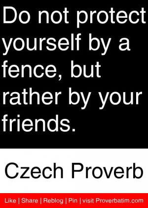Do not protect yourself by a fence, but rather by your friends ...