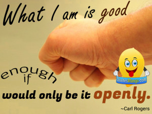 What I am is good enough if I would only be it openly. ~ Carl Rogers