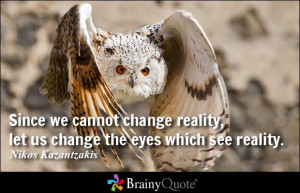 ... reality, let us change the eyes which see reality. - Nikos Kazantzakis