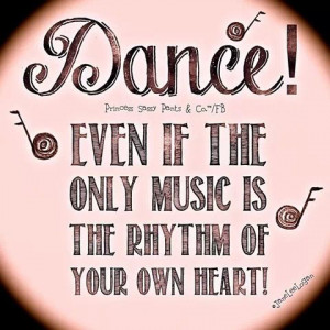 Dance! Even If The Only Music Is The The Rhythm Of Your Own Heart!