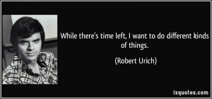 ... time left, I want to do different kinds of things. - Robert Urich