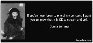 ... want you to know that it is OK to scream and yell. - Donna Summer