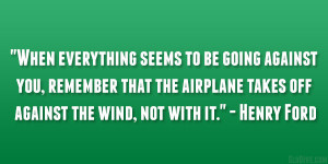 ... airplane takes off against the wind, not with it.” – Henry Ford