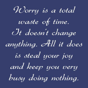Worry is a total waste of time. You're investing in something that ...