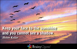 ... your face to the sunshine and you cannot see a shadow. - Helen Keller