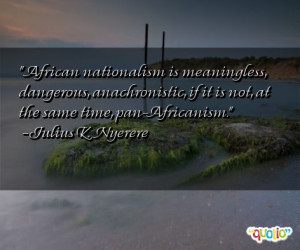 African nationalism is meaningless, dangerous, anachronistic, if it is ...