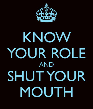 KNOW YOUR ROLE AND SHUT YOUR MOUTH