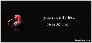 Ignorance is kind of bliss. - Jackie DeShannon