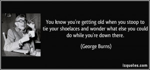 You know you're getting old when you stoop to tie your shoelaces and ...