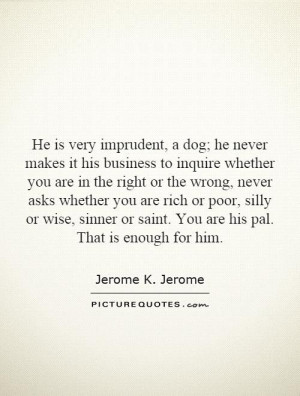 He is very imprudent, a dog; he never makes it his business to inquire ...
