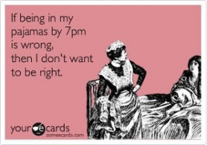 If being in my pajamas by 7pm is wrong, then I don't want to be right.