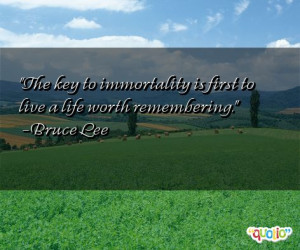 The key to immortality is first to live a life worth remembering .
