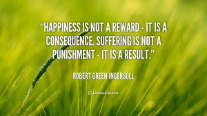 quote-Robert-Green-Ingersoll-happiness-is-not-a-reward-it-91577