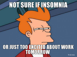 NOT SURE IF INSOMNIA, OR JUST TOO EXCITED ABOUT WORK TOMORROW