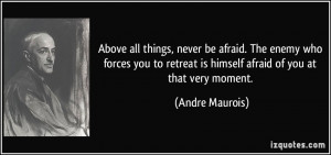 Above all things, never be afraid. The enemy who forces you to retreat ...