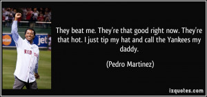 ... hot. I just tip my hat and call the Yankees my daddy. - Pedro Martinez