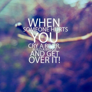 When someone hurts you cry a river build a bridge and get over it ...