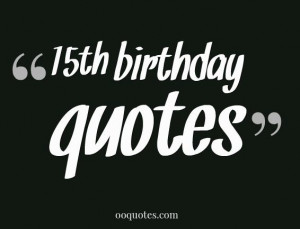 ... 15th birthday wishes? here you'll find some 15th birthday quotes