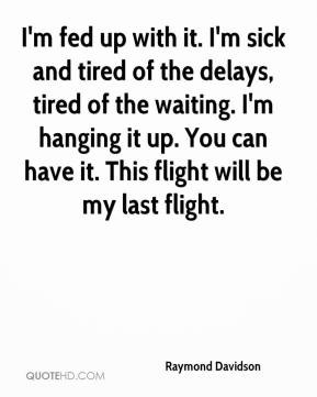 fed up with it. I'm sick and tired of the delays, tired of the ...