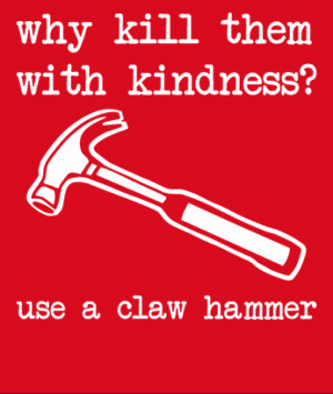 Home » Why Kill Them With Kindness? Use a Claw Hammer - Rude T-Shirt