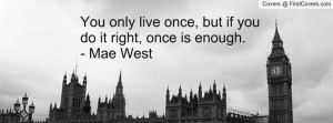 You only live once, but if you do it right, once is enough.- Mae West