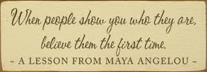 Maya Angelou quote is pretty darn good advice. So when people show you ...