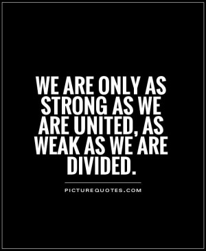 We are only as strong as we are united, as weak as we are divided.