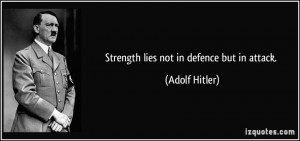 Strength lies not in defence but in attack. - Adolf Hitler