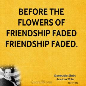 ... the flowers of friendship faded friendship faded. - Gertrude Stein
