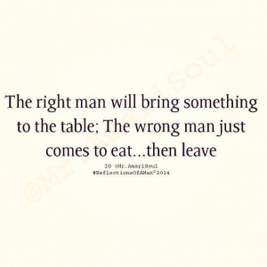 The right man will bring something to the table; The wrong man just ...