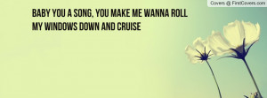 baby you a song , Pictures , you make me wanna roll my windows down ...