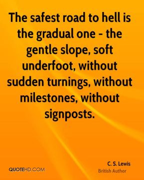 The safest road to hell is the gradual one - the gentle slope, soft ...